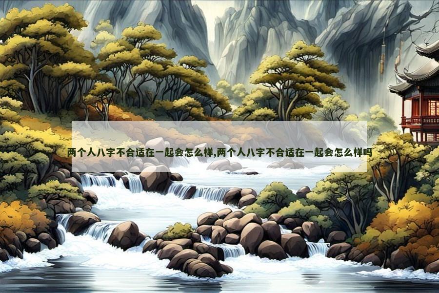 两个人八字不合适在一起会怎么样,两个人八字不合适在一起会怎么样吗