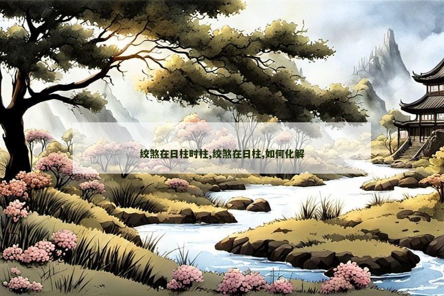 绞煞在日柱时柱,绞煞在日柱,如何化解