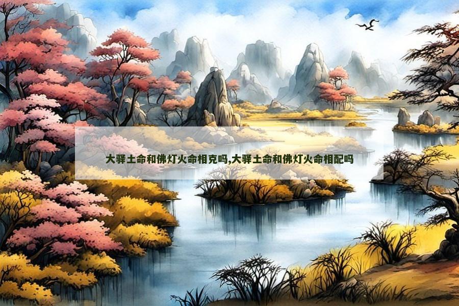 大驿土命和佛灯火命相克吗,大驿土命和佛灯火命相配吗